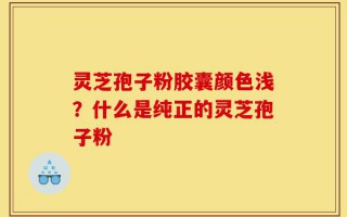 灵芝孢子粉胶囊颜色浅？什么是纯正的灵芝孢子粉
