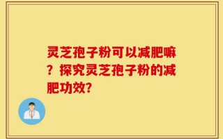 灵芝孢子粉可以减肥嘛？探究灵芝孢子粉的减肥功效？