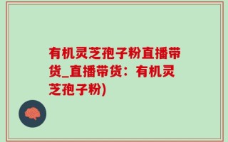 有机灵芝孢子粉直播带货_直播带货：有机灵芝孢子粉)