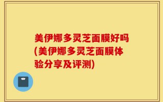 美伊娜多灵芝面膜好吗(美伊娜多灵芝面膜体验分享及评测)