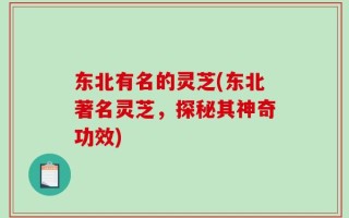 东北有名的灵芝(东北著名灵芝，探秘其神奇功效)