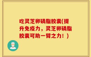 吃灵芝卵磷脂胶囊(提升免疫力，灵芝卵磷脂胶囊可助一臂之力！)