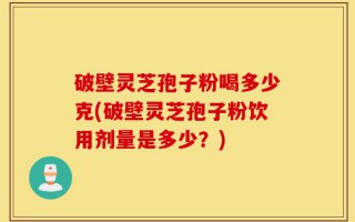 破壁灵芝孢子粉喝多少克(破壁灵芝孢子粉饮用剂量是多少？)