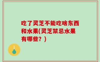 吃了灵芝不能吃啥东西和水果(灵芝禁忌水果有哪些？)