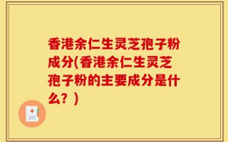 香港余仁生灵芝孢子粉成分(香港余仁生灵芝孢子粉的主要成分是什么？)