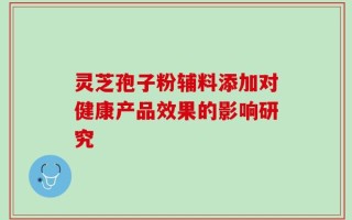 灵芝孢子粉辅料添加对健康产品效果的影响研究