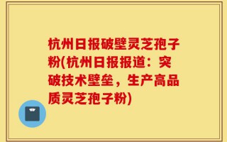 杭州日报破壁灵芝孢子粉(杭州日报报道：突破技术壁垒，生产高品质灵芝孢子粉)