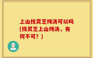 上山找灵芝炖汤可以吗(找灵芝上山炖汤，有何不可？)