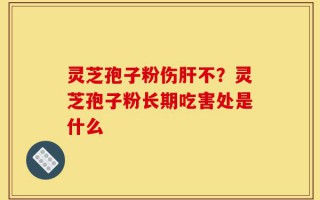 灵芝孢子粉伤肝不？灵芝孢子粉长期吃害处是什么