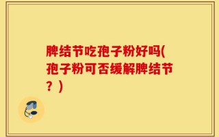 脾结节吃孢子粉好吗(孢子粉可否缓解脾结节？)