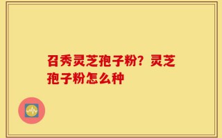 召秀灵芝孢子粉？灵芝孢子粉怎么种