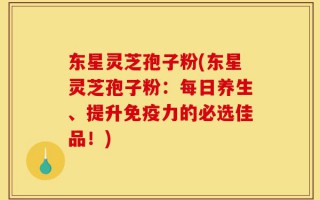 东星灵芝孢子粉(东星灵芝孢子粉：每日养生、提升免疫力的必选佳品！)