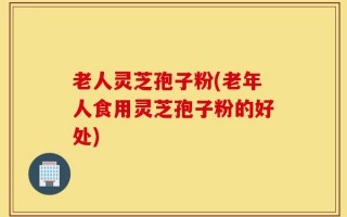 老人灵芝孢子粉(老年人食用灵芝孢子粉的好处)