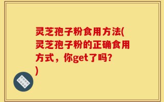 灵芝孢子粉食用方法(灵芝孢子粉的正确食用方式，你get了吗？)