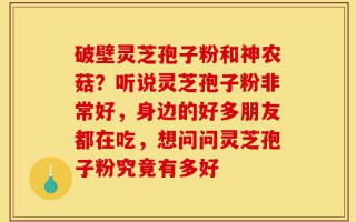 破壁灵芝孢子粉和神农菇？听说灵芝孢子粉非常好，身边的好多朋友都在吃，想问问灵芝孢子粉究竟有多好
