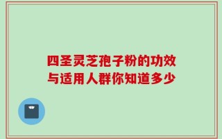 四圣灵芝孢子粉的功效与适用人群你知道多少