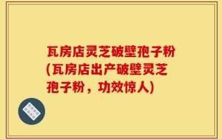 瓦房店灵芝破壁孢子粉(瓦房店出产破壁灵芝孢子粉，功效惊人)