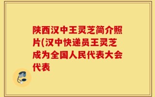 陕西汉中王灵芝简介照片(汉中快递员王灵芝成为全国人民代表大会代表