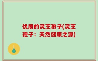 优质的灵芝孢子(灵芝孢子：天然健康之源)