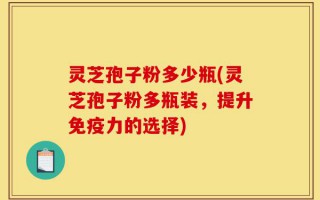 灵芝孢子粉多少瓶(灵芝孢子粉多瓶装，提升免疫力的选择)