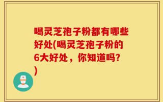 喝灵芝孢子粉都有哪些好处(喝灵芝孢子粉的6大好处，你知道吗？)