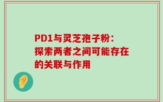 PD1与灵芝孢子粉：探索两者之间可能存在的关联与作用