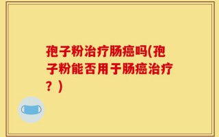 孢子粉治疗肠癌吗(孢子粉能否用于肠癌治疗？)