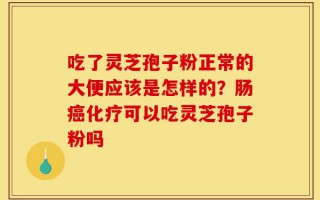 吃了灵芝孢子粉正常的大便应该是怎样的？肠癌化疗可以吃灵芝孢子粉吗