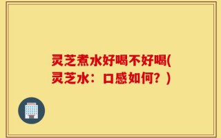 灵芝煮水好喝不好喝(灵芝水：口感如何？)