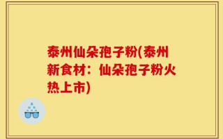 泰州仙朵孢子粉(泰州新食材：仙朵孢子粉火热上市)