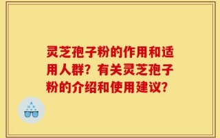 灵芝孢子粉的作用和适用人群？有关灵芝孢子粉的介绍和使用建议？