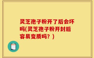 灵芝孢子粉开了后会坏吗(灵芝孢子粉开封后容易变质吗？)