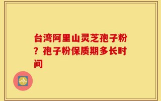 台湾阿里山灵芝孢子粉？孢子粉保质期多长时间