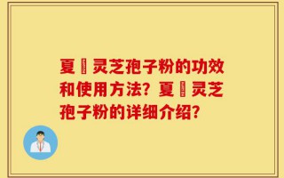 夏芃灵芝孢子粉的功效和使用方法？夏芃灵芝孢子粉的详细介绍？
