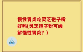 慢性胃炎吃灵芝孢子粉好吗(灵芝孢子粉可缓解慢性胃炎？)