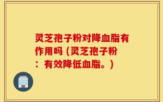 灵芝孢子粉对降血脂有作用吗 (灵芝孢子粉：有效降低血脂。)