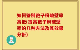 如何鉴别孢子粉破壁率高低(提高孢子粉破壁率的几种方法及其效果分析)