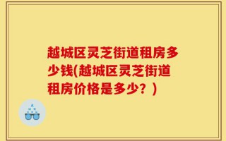越城区灵芝街道租房多少钱(越城区灵芝街道租房价格是多少？)