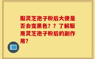 服灵芝孢子粉后大便是否会变黑色？？了解服用灵芝孢子粉后的副作用？