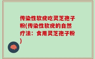 传染性软疣吃灵芝孢子粉(传染性软疣的自然疗法：食用灵芝孢子粉)