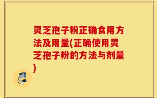 灵芝孢子粉正确食用方法及用量(正确使用灵芝孢子粉的方法与剂量)