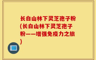 长白山林下灵芝孢子粉(长白山林下灵芝孢子粉——增强免疫力之旅)