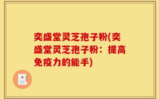 奕盛堂灵芝孢子粉(奕盛堂灵芝孢子粉：提高免疫力的能手)