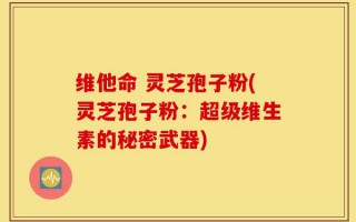 维他命 灵芝孢子粉(灵芝孢子粉：超级维生素的秘密武器)