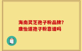 海南灵芝孢子粉品牌？康怡道孢子粉靠谱吗