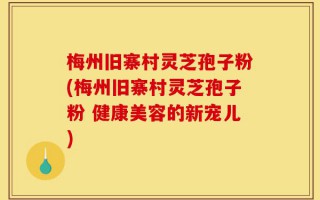 梅州旧寨村灵芝孢子粉(梅州旧寨村灵芝孢子粉 健康美容的新宠儿)