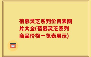 蓓慕灵芝系列价目表图片大全(蓓慕灵芝系列商品价格一览表展示)
