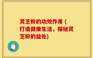 灵芝粉的功效作用 (打造健康生活，探秘灵芝粉的益处)