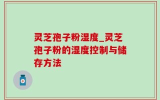 灵芝孢子粉湿度_灵芝孢子粉的湿度控制与储存方法