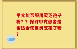 甲亢能否服用灵芝孢子粉？？探讨甲亢患者是否适合使用灵芝孢子粉？